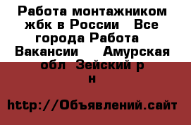 Работа монтажником жбк в России - Все города Работа » Вакансии   . Амурская обл.,Зейский р-н